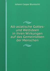 Alt-asiatische Gottes- und Weltideen in ihren Wirkungen auf das Gemeinleben der Menschen
