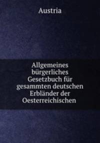 Allgemeines burgerliches Gesetzbuch fur gesammten deutschen Erblander der Oesterreichischen .