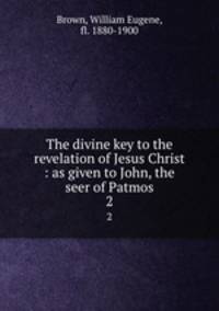 The divine key to the revelation of Jesus Christ : as given to John, the seer of Patmos. 2