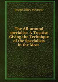 The All-around specialist: A Treatise Giving the Technique of the Specialists in the Most .