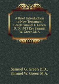 A Brief Introduction to New Testament Greek Samuel G Green D. D. 1913 Key Samuel W. Green M. A.