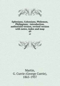 Ephesians, Colossians, Philemon, & Philippians : introduction, authorized version, revised version with notes, index and map. 49