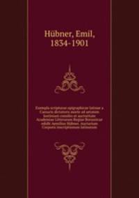 Exempla scripturae epigraphicae latinae a Caesaris dictatoris morte ad aetatem Iustiniani consilio et auctoritate Academiae Litterarum Regiae Borussicae edidit Aemilius Hubner. Auctarium Corporis inscriptionum latinorum