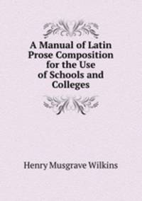A Manual of Latin Prose Composition for the Use of Schools and Colleges