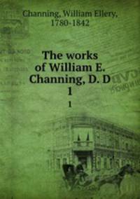 The works of William E. Channing, D. D. 1