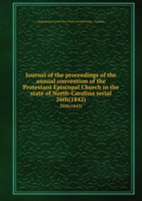 Journal of the proceedings of the annual convention of the Protestant Episcopal Church in the state of North-Carolina serial. 26th(1842)
