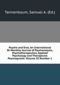 Psyche and Eros. An International Bi-Monthly Journal of Psychanalysis, Psychotherapeutics, Applied Psychology and Therapeutic Psychognosis. Volume III Number 1