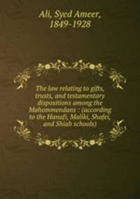 The law relating to gifts, trusts, and testamentary dispositions among the Mahommendans : (according to the Hanafi, Maliki, Shafei, and Shiah schools)