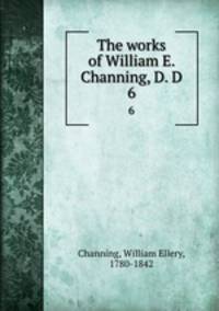 The works of William E. Channing, D. D. 6