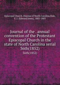 Journal of the . annual convention of the Protestant Episcopal Church in the state of North Carolina serial. 36th(1852)