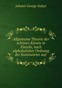 Allgemeine Theorie der schonen Kunste in Einzeln, nach alphabetisher Ordnung der Kunstworter auf .