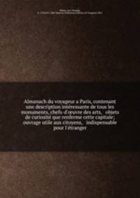 Almanach du voyageur a Paris, contenant une description inte?ressante de tous les monuments, chefs-d