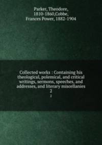 Collected works : Containing his theological, polemical, and critical writings, sermons, speeches, and addresses, and literary miscellanies. 2