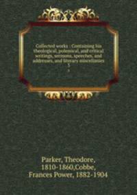 Collected works : Containing his theological, polemical, and critical writings, sermons, speeches, and addresses, and literary miscellanies. 3
