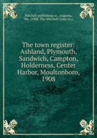 The town register: Ashland, Plymouth, Sandwich, Campton, Holderness, Center Harbor, Moultonboro, 1908