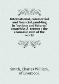 International, commercial and financial gambling in "options and futures" (marchs   terme) : the economic ruin of the world.