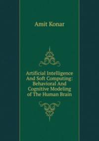 Artificial Intelligence And Soft Computing: Behavioral And Cognitive Modeling of The Human Brain