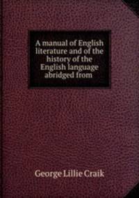 A manual of English literature and of the history of the English language abridged from .