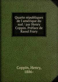 Quarte republiques de l amerique du sud / par Henry Coppin. Preface de Raoul Frary