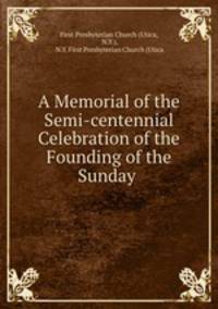 A Memorial of the Semi-centennial Celebration of the Founding of the Sunday .