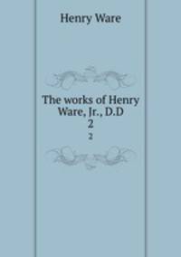 The works of Henry Ware, Jr., D.D. 2