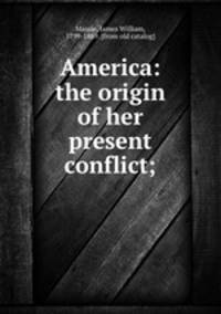 America: the origin of her present conflict;