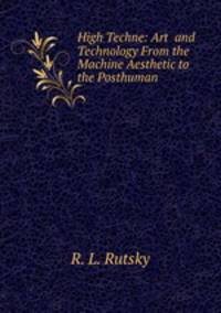 High Techne: Art and Technology From the Machine Aesthetic to the Posthuman