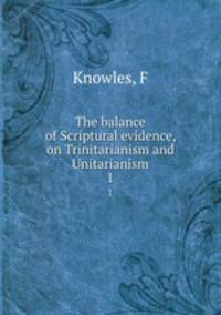 The balance of Scriptural evidence, on Trinitarianism and Unitarianism. 1
