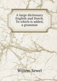 A large dictionary English and Dutch. To which is added, a grammar