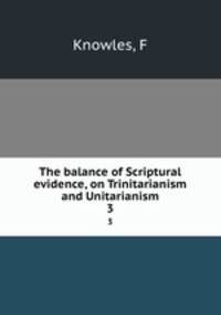 The balance of Scriptural evidence, on Trinitarianism and Unitarianism. 3