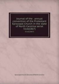 Journal of the . annual convention of the Protestant Episcopal Church in the state of North Carolina serial. 51st(1867)