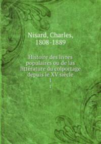 Histoire des livres populaires ou de las littrature du colportage depuis le XV sicle. 1
