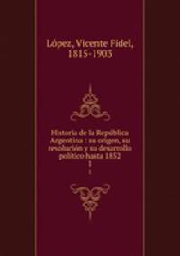 Historia de la Republica Argentina : su origen, su revolucion y su desarrollo politico hasta 1852