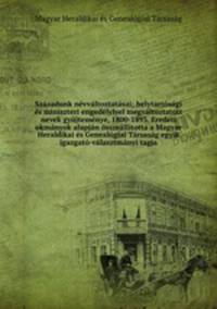 Szazadunk nevvaltoztatasai; helytartosagi es miniszteri engedelylyel megvaltoztatott nevek gyujtemenye, 1800-1893. Eredeti okmanyok alapjan osszeallitotta a Magyar Heraldikai es Genealogiai Tarsasag egyik igazgato-valasztmanyi tagja