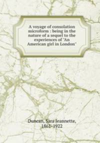 A voyage of consolation microform : being in the nature of a sequel to the experiences of "An American girl in London"