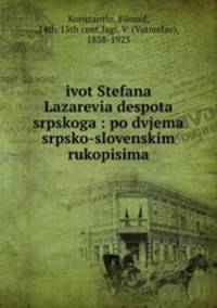 ivot Stefana Lazarevia despota srpskoga : po dvjema srpsko-slovenskim rukopisima