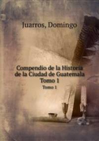 Compendio de la Historia de la Ciudad de Guatemala. Tomo 1