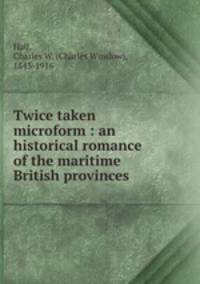 Twice taken microform : an historical romance of the maritime British provinces