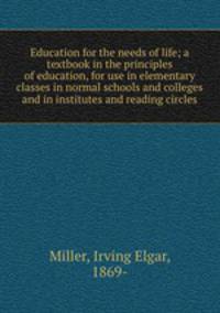 Education for the needs of life; a textbook in the principles of education, for use in elementary classes in normal schools and colleges and in institutes and reading circles