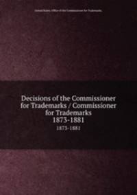 Decisions of the Commissioner for Trademarks / Commissioner for Trademarks.. 1873-1881