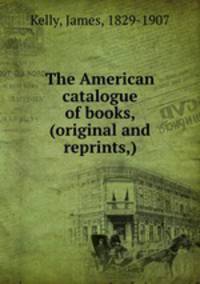 The American catalogue of books, (original and reprints,)