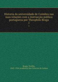 Historia da universidade de Coimbra nas suas relacoes com a instruccao publica portugueza por Theophilo Braga