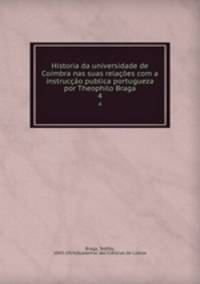 Historia da universidade de Coimbra nas suas relacoes com a instruccao publica portugueza por Theophilo Braga