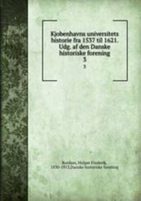 Kjobenhavns universitets historie fra 1537 til 1621. Udg. af den Danske historiske forening. 3