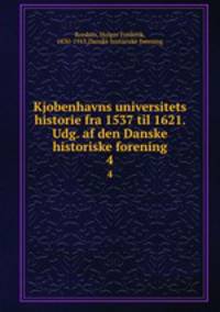 Kjobenhavns universitets historie fra 1537 til 1621. Udg. af den Danske historiske forening. 4