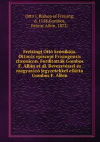 Freisingi Otto kronikaja. Ottonis episcopi Frisingensis chronicon. Forditottak Gombos F. Albin et al. Bevezetessel es magyarazo jegyzetekkel ellatta Gombos F. Albin