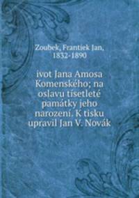 ivot Jana Amosa Komenskeho; na oslavu tisetlete pamatky jeho narozeni. K tisku upravil Jan V. Novak