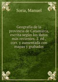 Geografia de la provincia de Catamarca, escrita segun los datos mas recientes. 2. ed., corr. y aumentada con mapas y grabados