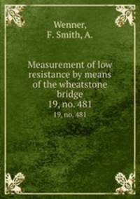 Measurement of low resistance by means of the wheatstone bridge. 19, no. 481