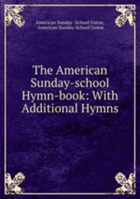 The American Sunday-school Hymn-book: With Additional Hymns